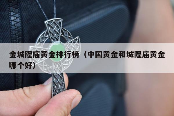 金城隍庙黄金排行榜（中国黄金和城隍庙黄金哪个好）