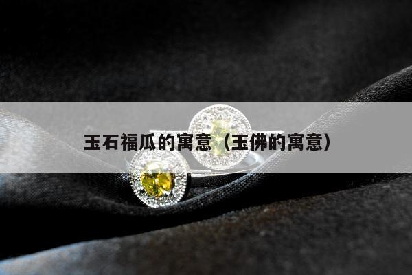 玉石福瓜的寓意（玉佛的寓意）