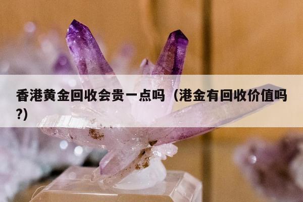 香港黄金回收会贵一点吗（港金有回收价值吗?）