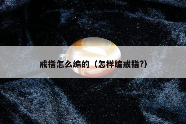 戒指怎么编的（怎样编戒指?）