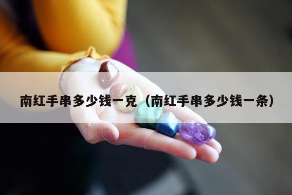 南红手串多少钱一克（南红手串多少钱一条）