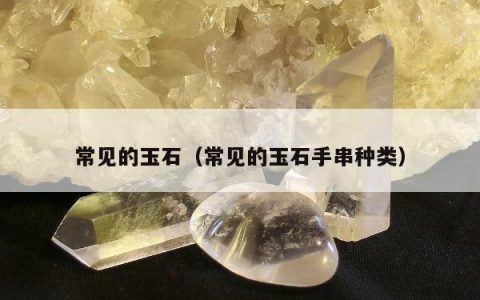 常见的玉石（常见的玉石手串种类）