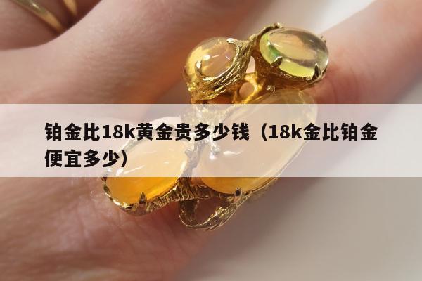 铂金比18k黄金贵多少钱（18k金比铂金便宜多少）