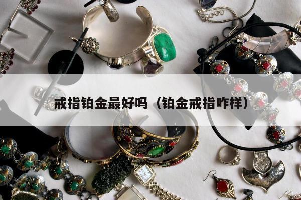 戒指铂金最好吗（铂金戒指咋样）