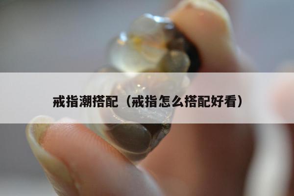 戒指潮搭配（戒指怎么搭配好看）