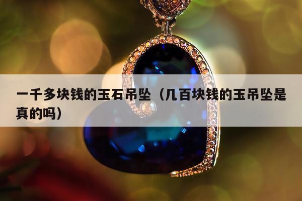 一千多块钱的玉石吊坠（几百块钱的玉吊坠是真的吗）