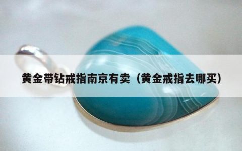黄金带钻戒指南京有卖（黄金戒指去哪买）