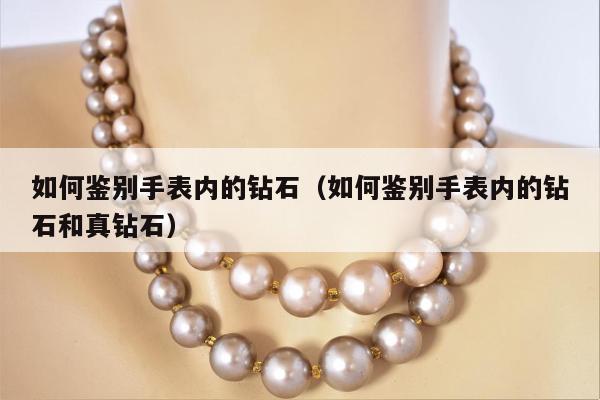 如何鉴别手表内的钻石（如何鉴别手表内的钻石和真钻石）