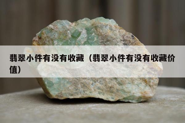 翡翠小件有没有收藏（翡翠小件有没有收藏价值）