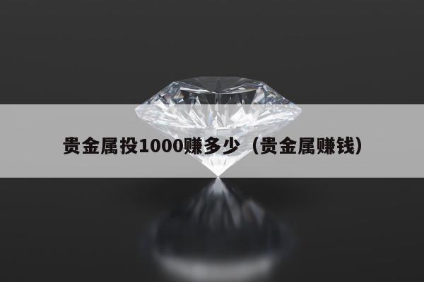 贵金属投1000赚多少（贵金属赚钱）