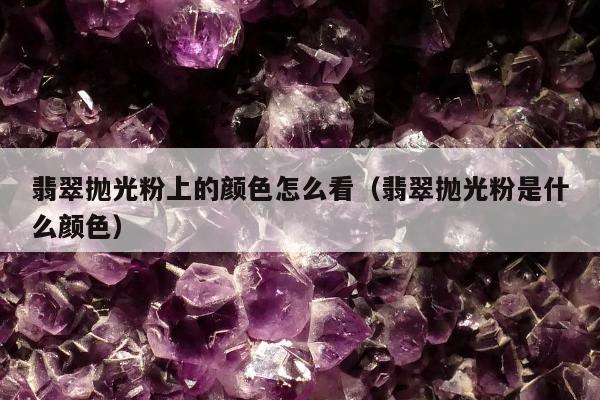 翡翠抛光粉上的颜色怎么看（翡翠抛光粉是什么颜色）