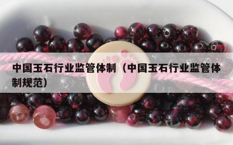 中国玉石行业监管体制（中国玉石行业监管体制规范）