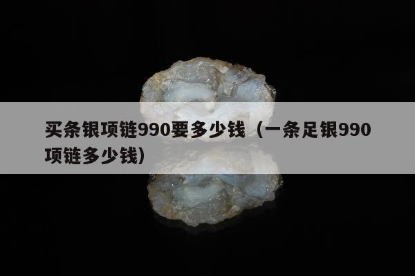 买条银项链990要多少钱（一条足银990项链多少钱）