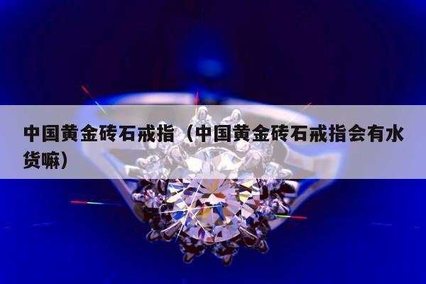 中国黄金砖石戒指（中国黄金砖石戒指会有水货嘛）