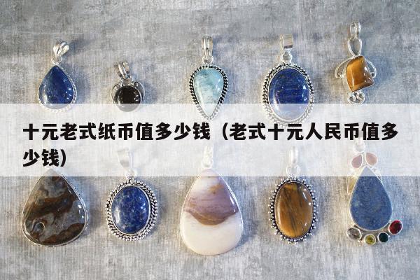 十元老式纸币值多少钱（老式十元人民币值多少钱）
