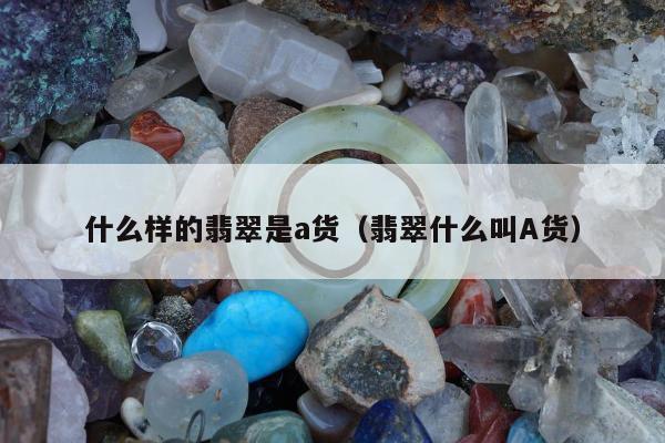 什么样的翡翠是a货（翡翠什么叫A货）