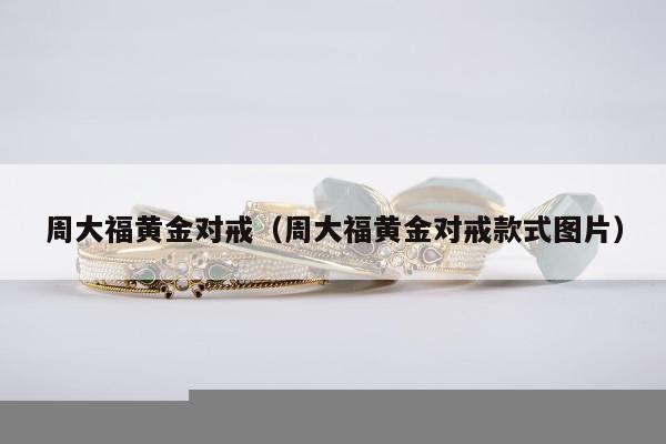 周大福黄金对戒（周大福黄金对戒款式图片）