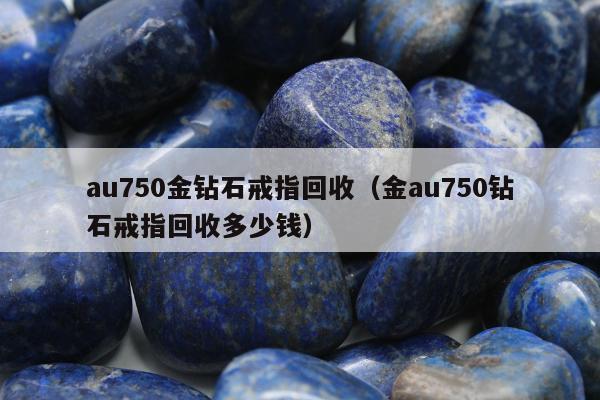 au750金钻石戒指回收（金au750钻石戒指回收多少钱）
