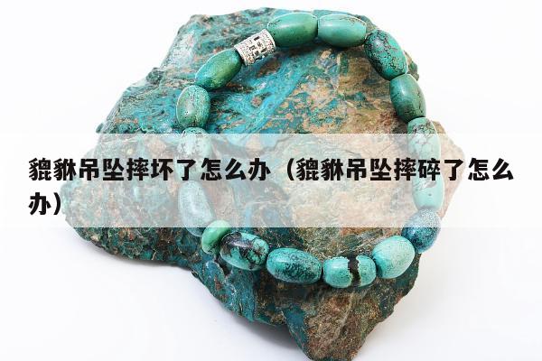 貔貅吊坠摔坏了怎么办（貔貅吊坠摔碎了怎么办）