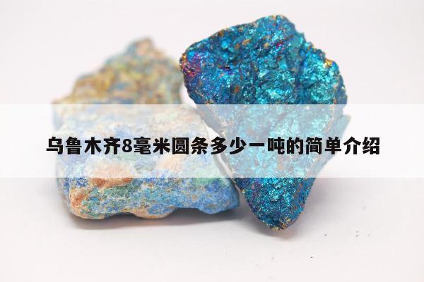 乌鲁木齐8毫米圆条多少一吨的简单介绍