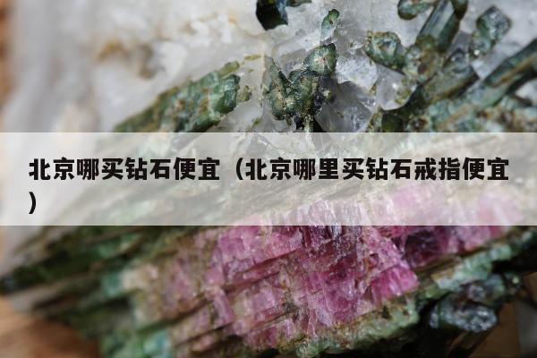 北京哪买钻石便宜（北京哪里买钻石戒指便宜）
