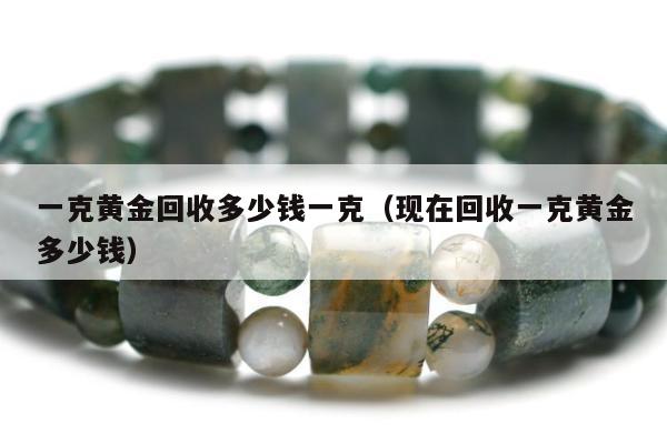 一克黄金回收多少钱一克（现在回收一克黄金多少钱）