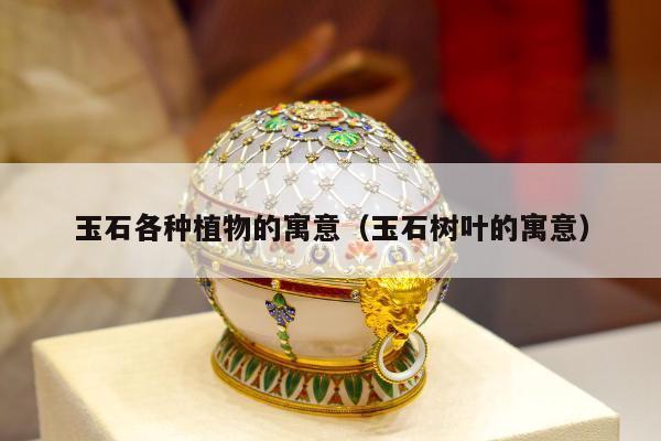 玉石各种植物的寓意（玉石树叶的寓意）