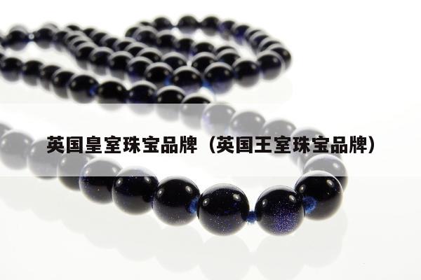 英国皇室珠宝品牌（英国王室珠宝品牌）