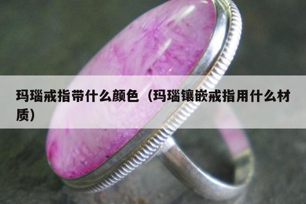 玛瑙戒指带什么颜色（玛瑙镶嵌戒指用什么材质）