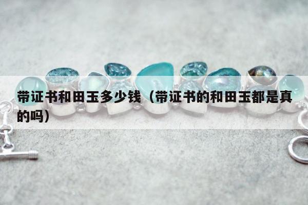 带证书和田玉多少钱（带证书的和田玉都是真的吗）