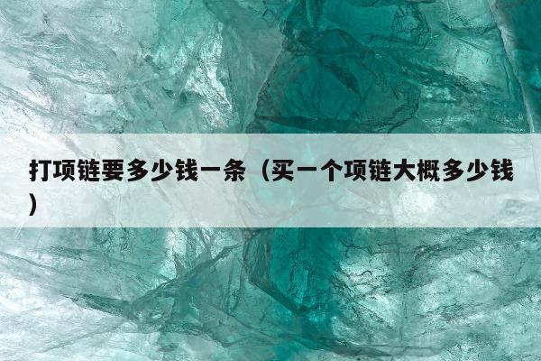 打项链要多少钱一条（买一个项链大概多少钱）