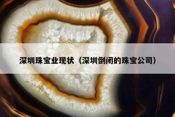 深圳珠宝业现状（深圳倒闭的珠宝公司）