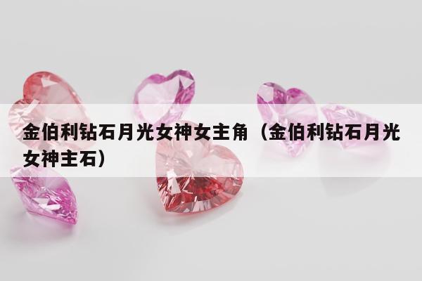 金伯利钻石月光女神女主角（金伯利钻石月光女神主石）