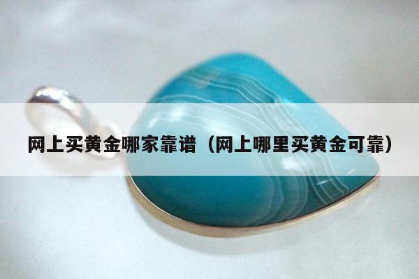 网上买黄金哪家靠谱（网上哪里买黄金可靠）