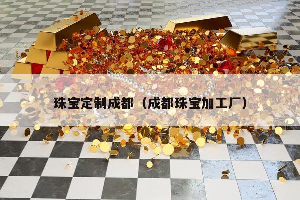 珠宝定制成都（成都珠宝加工厂）