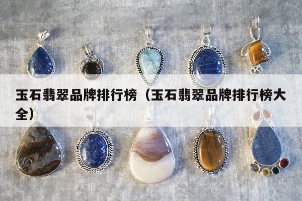 玉石翡翠品牌排行榜（玉石翡翠品牌排行榜大全）