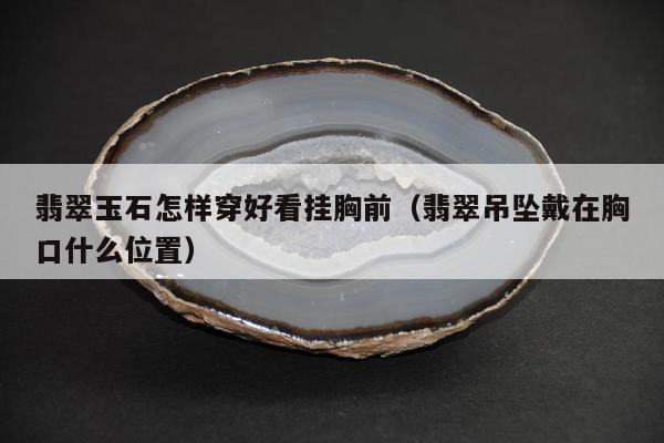 翡翠玉石怎样穿好看挂胸前（翡翠吊坠戴在胸口什么位置）