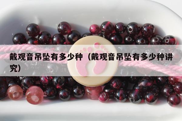 戴观音吊坠有多少种（戴观音吊坠有多少种讲究）