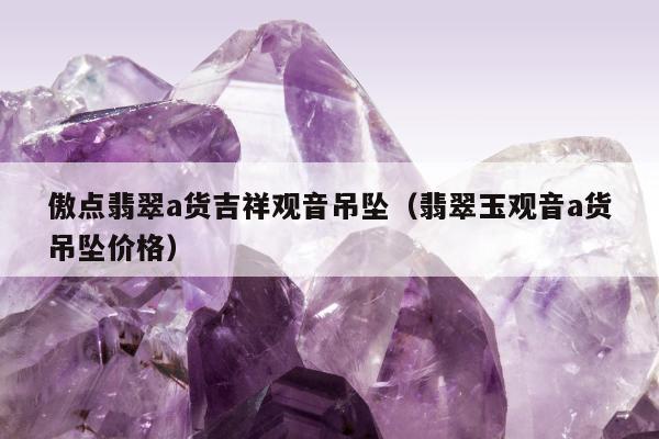傲点翡翠a货吉祥观音吊坠（翡翠玉观音a货吊坠价格）