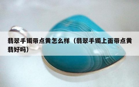 翡翠手镯带点黄怎么样（翡翠手镯上面带点黄翡好吗）