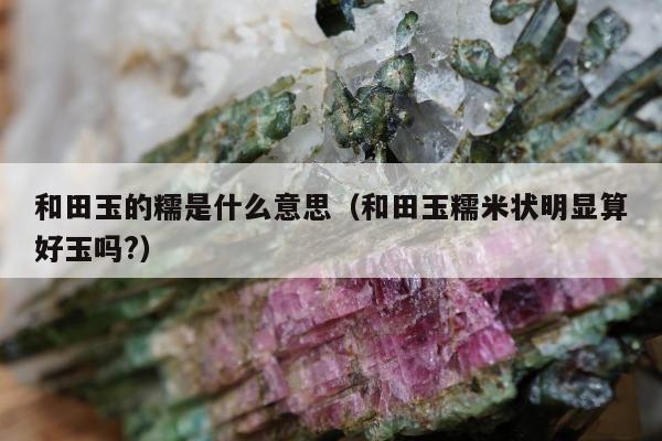 和田玉的糯是什么意思（和田玉糯米状明显算好玉吗?）