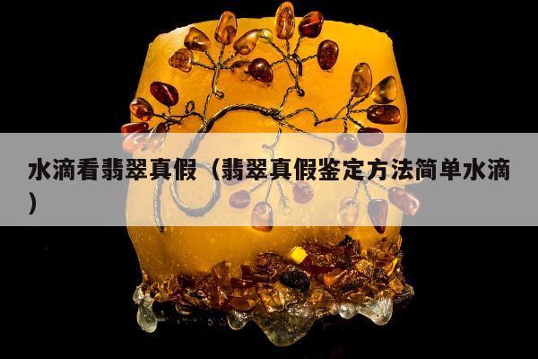 水滴看翡翠真假（翡翠真假鉴定方法简单水滴）