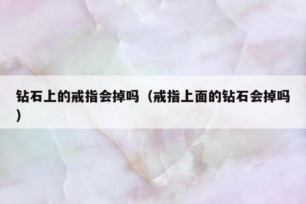 钻石上的戒指会掉吗（戒指上面的钻石会掉吗）
