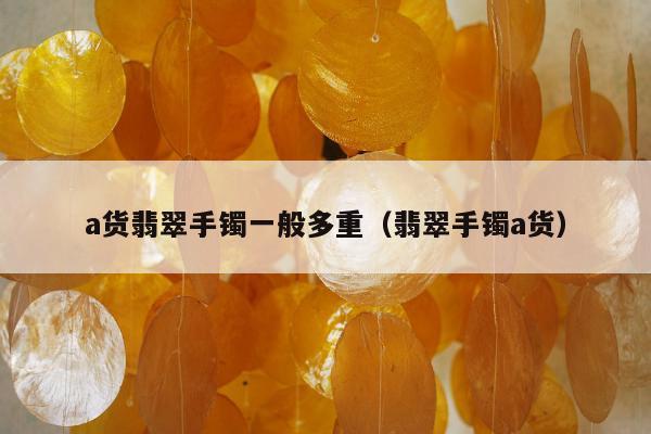 a货翡翠手镯一般多重（翡翠手镯a货）