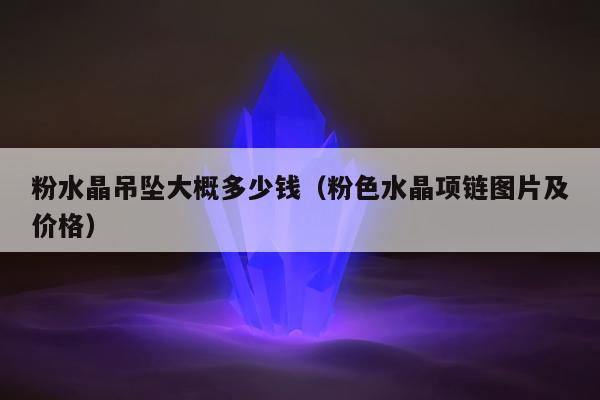粉水晶吊坠大概多少钱（粉色水晶项链图片及价格）