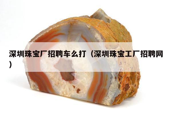 深圳珠宝厂招聘车么打（深圳珠宝工厂招聘网）