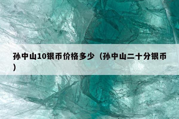 孙中山10银币价格多少（孙中山二十分银币）