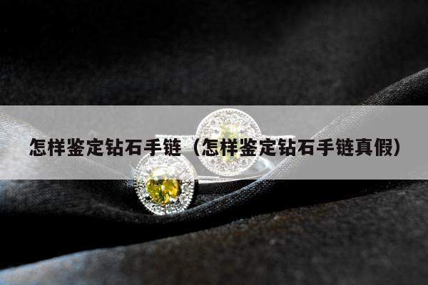 怎样鉴定钻石手链（怎样鉴定钻石手链真假）
