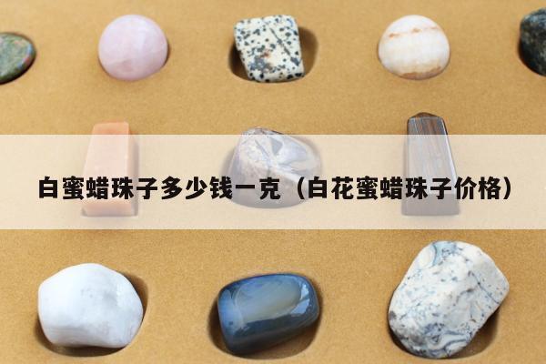 白蜜蜡珠子多少钱一克（白花蜜蜡珠子价格）