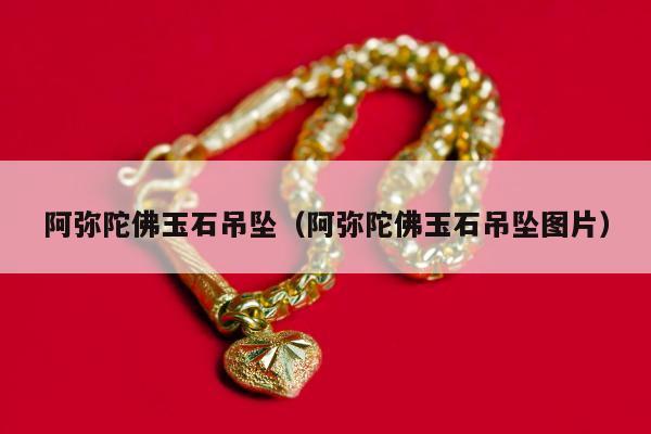 阿弥陀佛玉石吊坠（阿弥陀佛玉石吊坠图片）